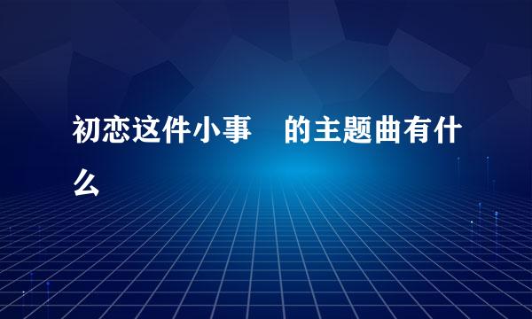 初恋这件小事 的主题曲有什么