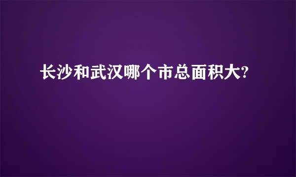 长沙和武汉哪个市总面积大?