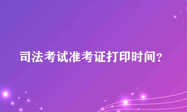 司法考试准考证打印时间？