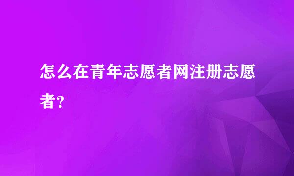 怎么在青年志愿者网注册志愿者？