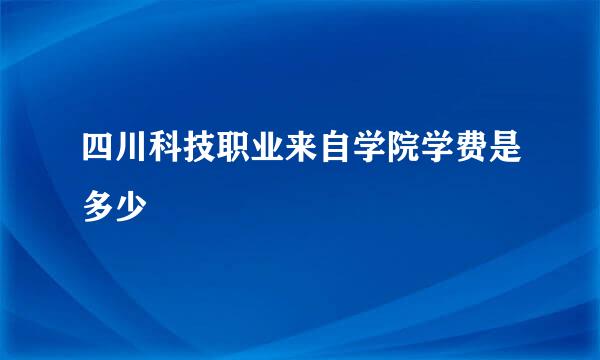 四川科技职业来自学院学费是多少