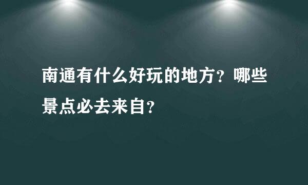 南通有什么好玩的地方？哪些景点必去来自？