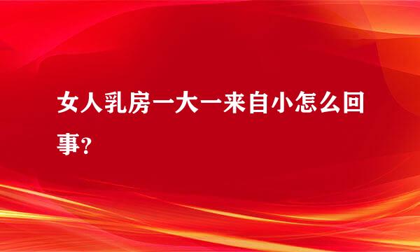 女人乳房一大一来自小怎么回事？