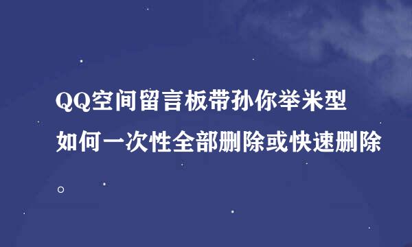 QQ空间留言板带孙你举米型如何一次性全部删除或快速删除。