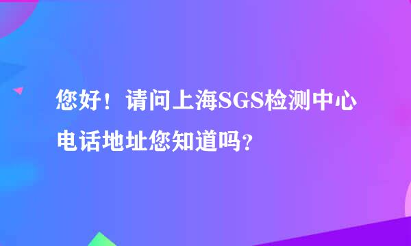 您好！请问上海SGS检测中心电话地址您知道吗？