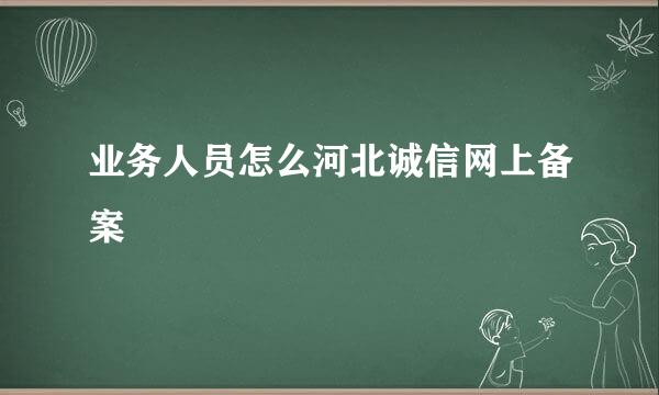 业务人员怎么河北诚信网上备案