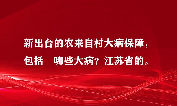 新出台的农来自村大病保障，包括 哪些大病？江苏省的。