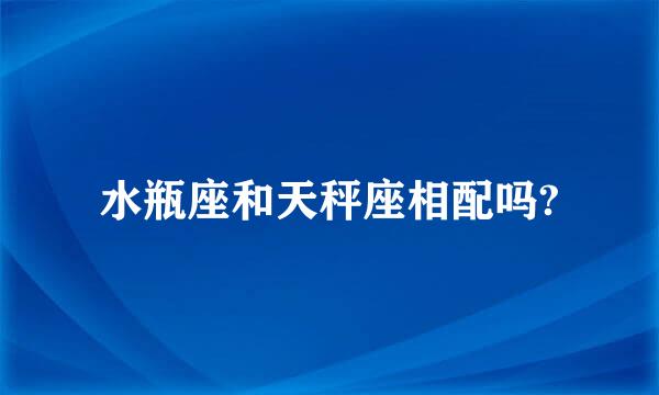 水瓶座和天秤座相配吗?