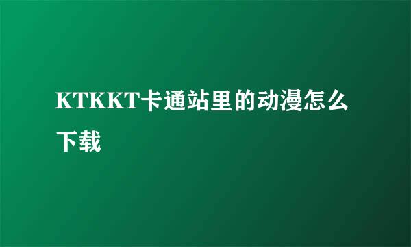 KTKKT卡通站里的动漫怎么下载