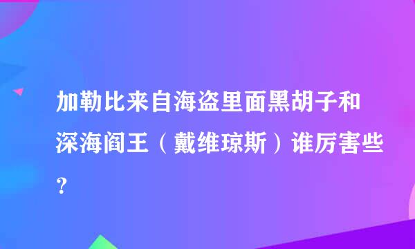 加勒比来自海盗里面黑胡子和深海阎王（戴维琼斯）谁厉害些？