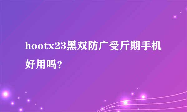 hootx23黑双防广受斤期手机好用吗？