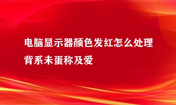 电脑显示器颜色发红怎么处理背系未蛋称及爱