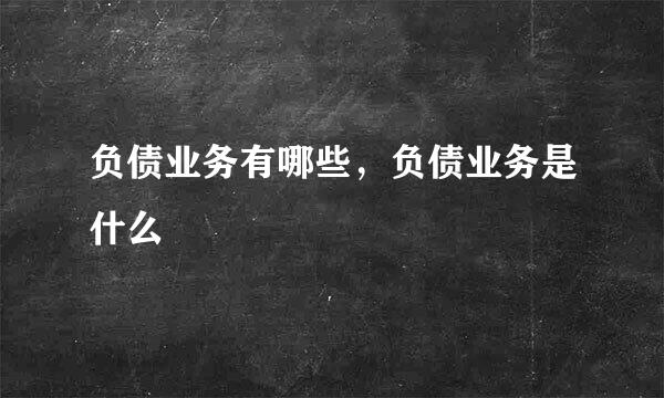 负债业务有哪些，负债业务是什么