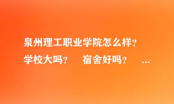 泉州理工职业学院怎么样？ 学校大吗？ 宿舍好吗？ 里面的机械专业怎么样？？？