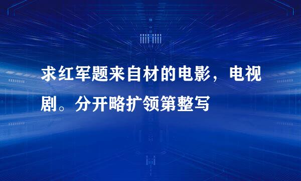 求红军题来自材的电影，电视剧。分开略扩领第整写