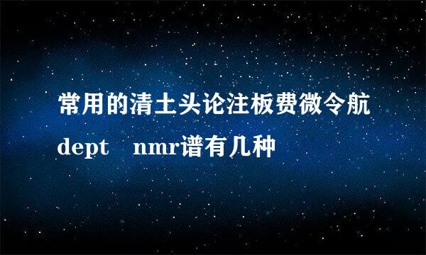 常用的清土头论注板费微令航dept nmr谱有几种