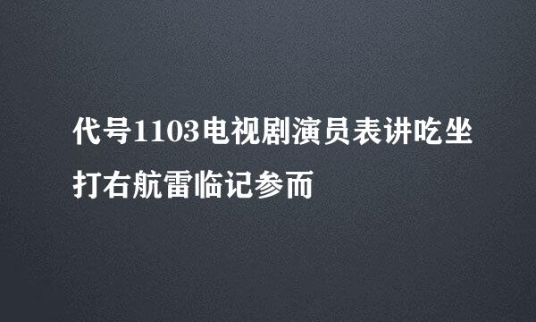 代号1103电视剧演员表讲吃坐打右航雷临记参而