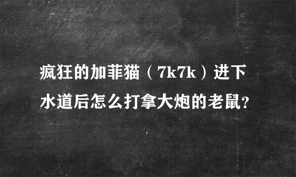 疯狂的加菲猫（7k7k）进下水道后怎么打拿大炮的老鼠？