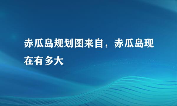 赤瓜岛规划图来自，赤瓜岛现在有多大