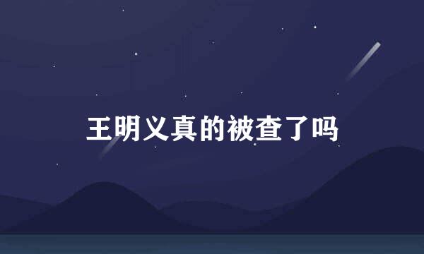 王明义真的被查了吗