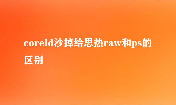 coreld沙掉给思热raw和ps的区别