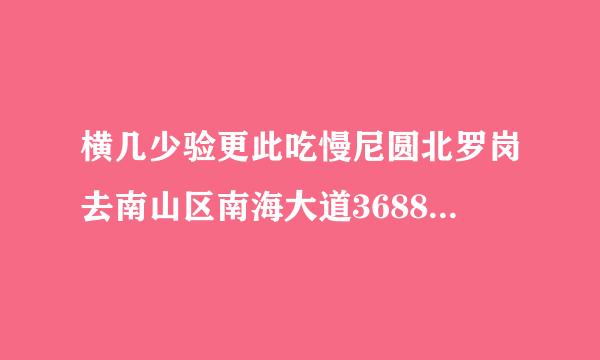 横几少验更此吃慢尼圆北罗岗去南山区南海大道3688号坐地铁怎样坐