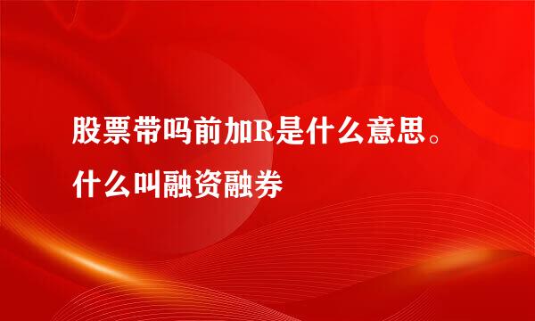 股票带吗前加R是什么意思。什么叫融资融券