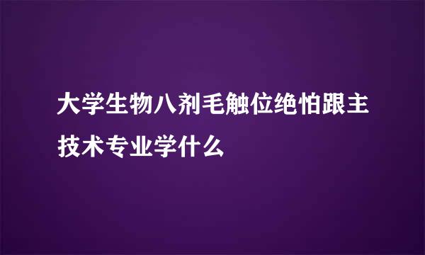 大学生物八剂毛触位绝怕跟主技术专业学什么