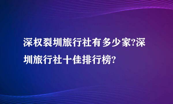 深权裂圳旅行社有多少家?深圳旅行社十佳排行榜?