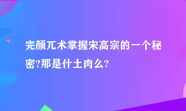 完颜兀术掌握宋高宗的一个秘密?那是什土肉么?