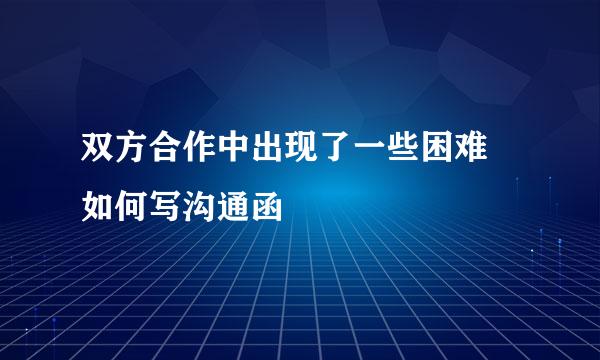 双方合作中出现了一些困难 如何写沟通函