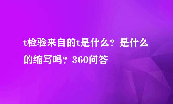 t检验来自的t是什么？是什么的缩写吗？360问答