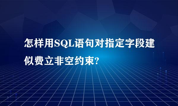 怎样用SQL语句对指定字段建似费立非空约束?