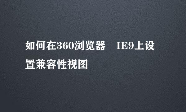 如何在360浏览器 IE9上设置兼容性视图