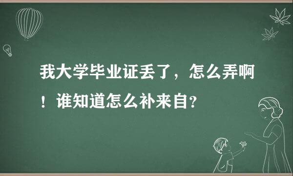 我大学毕业证丢了，怎么弄啊！谁知道怎么补来自？