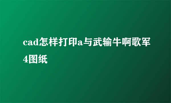 cad怎样打印a与武输牛啊歌军4图纸