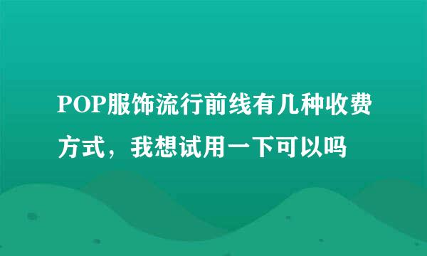 POP服饰流行前线有几种收费方式，我想试用一下可以吗