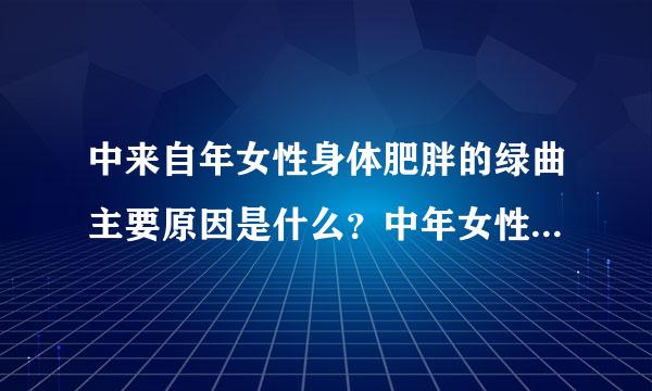 中来自年女性身体肥胖的绿曲主要原因是什么？中年女性怎样通360问答过调整生理机能达到迅速减肥的目的？