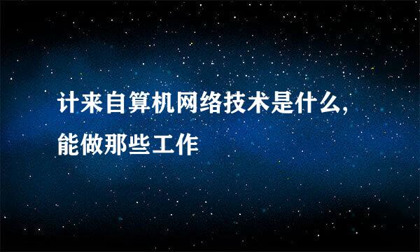 计来自算机网络技术是什么,能做那些工作