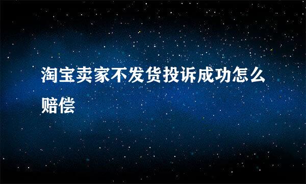 淘宝卖家不发货投诉成功怎么赔偿