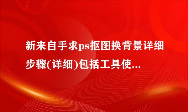 新来自手求ps抠图换背景详细步骤(详细)包括工具使用过程，谢谢!