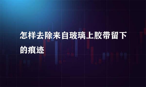 怎样去除来自玻璃上胶带留下的痕迹