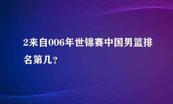 2来自006年世锦赛中国男篮排名第几？