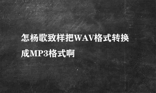 怎杨歌致样把WAV格式转换成MP3格式啊