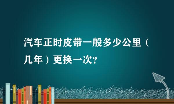 汽车正时皮带一般多少公里（几年）更换一次？