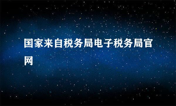 国家来自税务局电子税务局官网