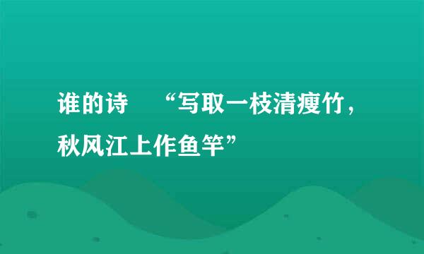 谁的诗 “写取一枝清瘦竹，秋风江上作鱼竿”