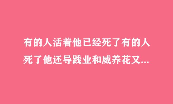 有的人活着他已经死了有的人死了他还导践业和威养花又落察活着