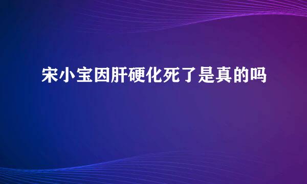 宋小宝因肝硬化死了是真的吗