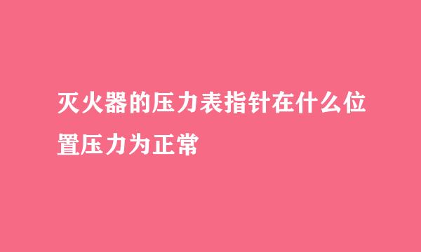 灭火器的压力表指针在什么位置压力为正常